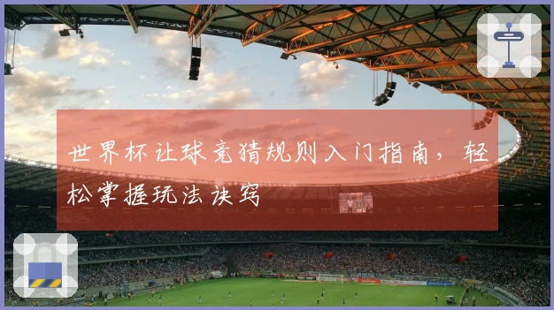 世界杯让球竞猜规则入门指南，轻松掌握玩法诀窍