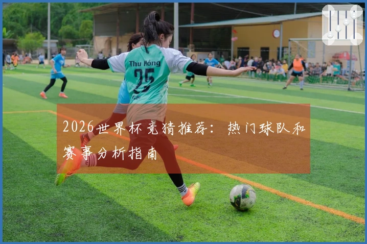 2026世界杯竞猜推荐：热门球队和赛事分析指南