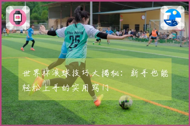 世界杯滚球技巧大揭秘：新手也能轻松上手的实用窍门
