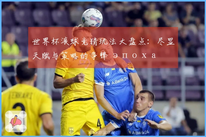 世界杯滚球竞猜玩法大盘点：尽显天赋与策略的争锋 эпоха