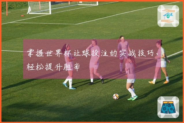 掌握世界杯让球投注的实战技巧，轻松提升胜率
