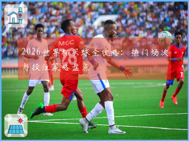 2026世界杯买球全攻略：热门场次与投注策略盘点