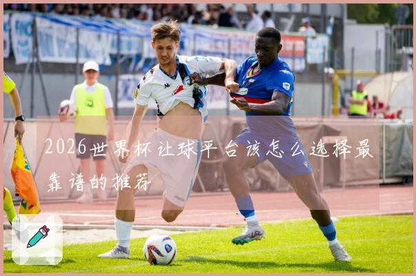2026世界杯让球平台该怎么选择最靠谱的推荐