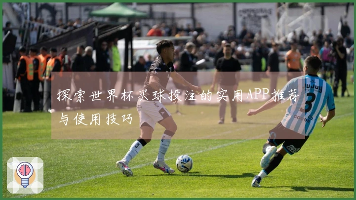 探索世界杯买球投注的实用APP推荐与使用技巧