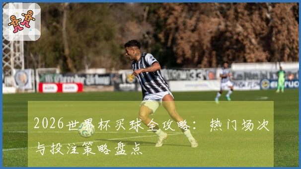 2026世界杯买球全攻略：热门场次与投注策略盘点
