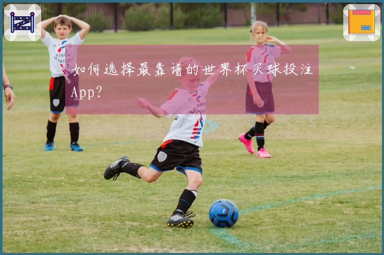 如何选择最靠谱的世界杯买球投注App？