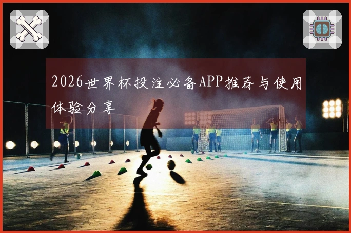 2026世界杯投注必备APP推荐与使用体验分享