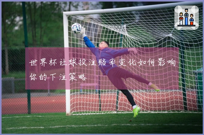世界杯让球投注赔率变化如何影响你的下注策略