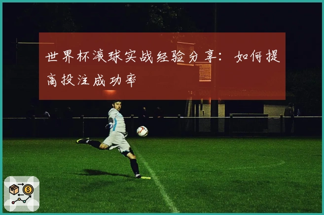 世界杯滚球实战经验分享：如何提高投注成功率