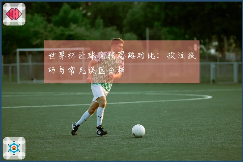 世界杯让球竞猜思路对比：投注技巧与常见误区分析