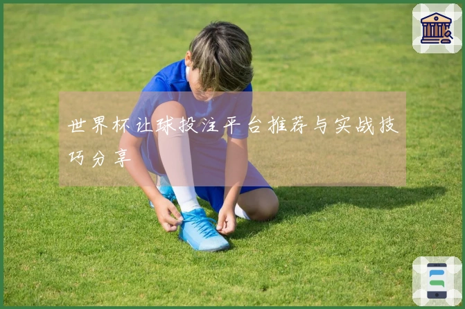 世界杯让球投注平台推荐与实战技巧分享