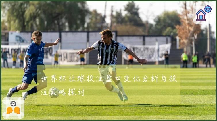 世界杯让球投注盘口变化分析与投注策略探讨