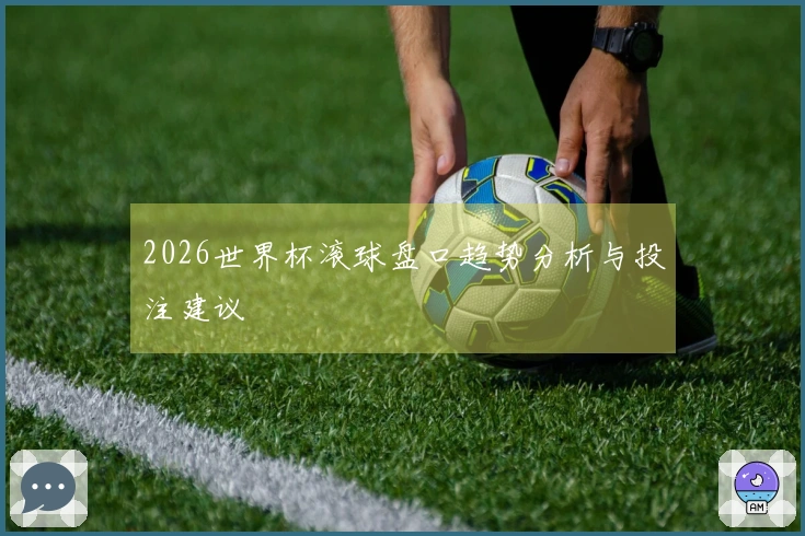 2026世界杯滚球盘口趋势分析与投注建议