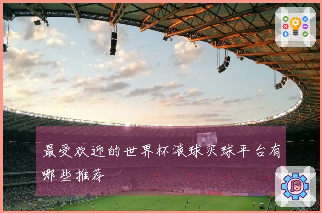 最受欢迎的世界杯滚球买球平台有哪些推荐