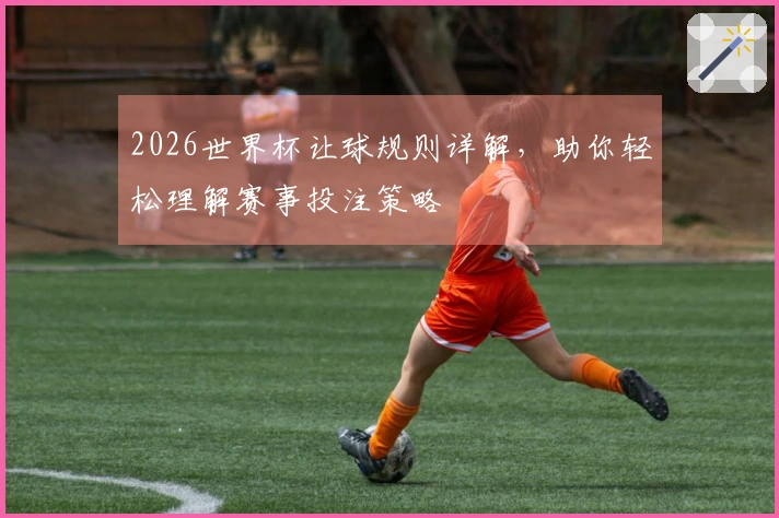 2026世界杯让球规则详解，助你轻松理解赛事投注策略
