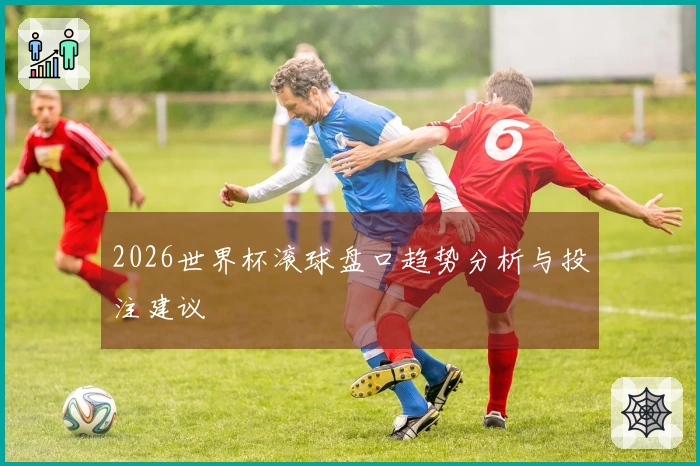 2026世界杯滚球盘口趋势分析与投注建议