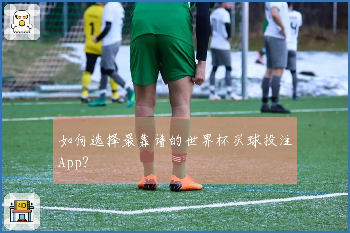 如何选择最靠谱的世界杯买球投注App？
