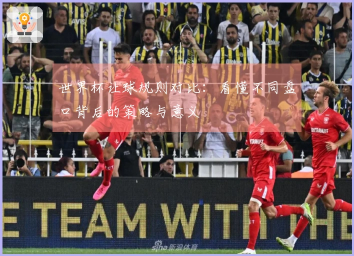世界杯让球规则对比：看懂不同盘口背后的策略与意义