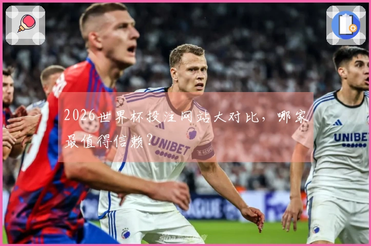 2026世界杯投注网站大对比，哪家最值得信赖？