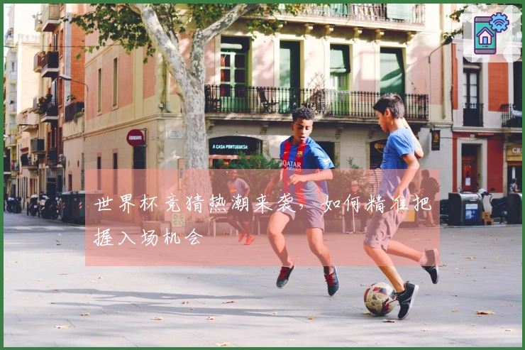 世界杯竞猜热潮来袭，如何精准把握入场机会